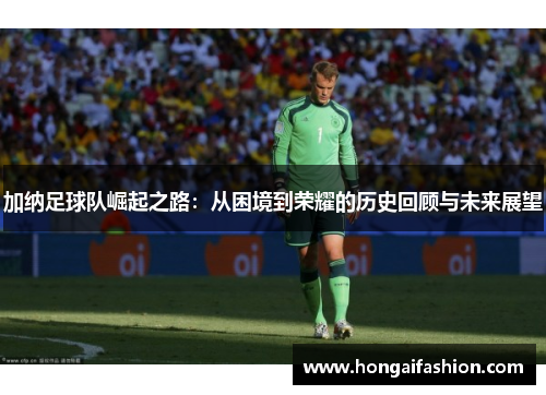 加纳足球队崛起之路:从困境到荣耀的历史回顾与未来展望 加纳足球队崛起之路:从困境到荣耀的历史回顾与未来展望