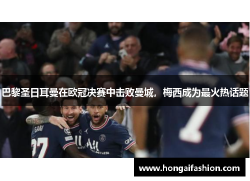 巴黎圣日耳曼在欧冠决赛中击败曼城，梅西成为最火热话题