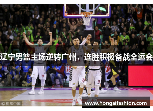 辽宁男篮主场逆转广州，连胜积极备战全运会