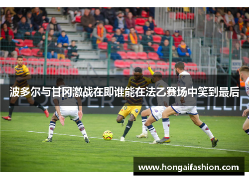 波多尔与甘冈激战在即谁能在法乙赛场中笑到最后