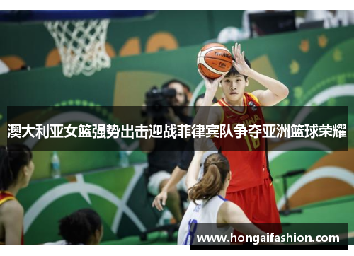 澳大利亚女篮强势出击迎战菲律宾队争夺亚洲篮球荣耀