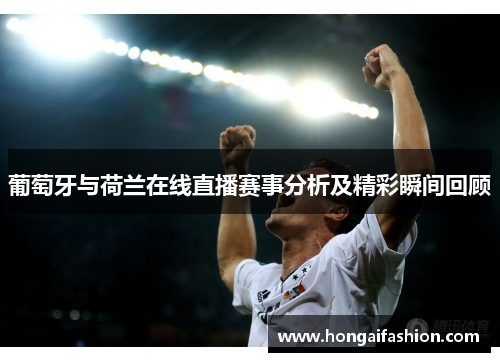 葡萄牙与荷兰在线直播赛事分析及精彩瞬间回顾