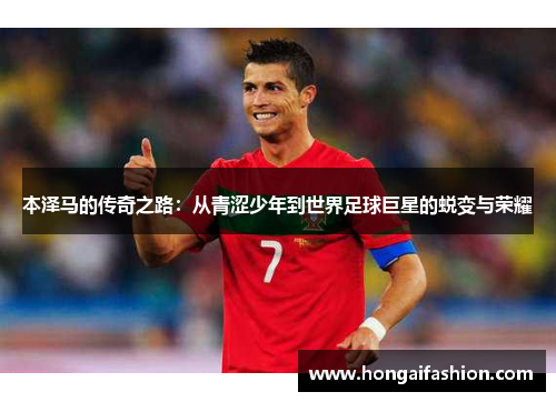 本泽马的传奇之路：从青涩少年到世界足球巨星的蜕变与荣耀