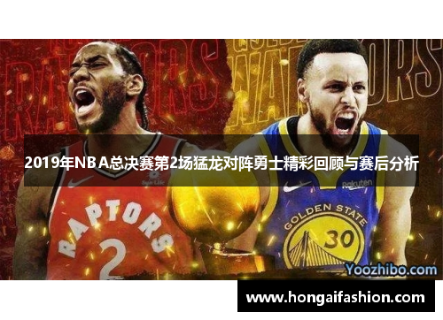 2019年NBA总决赛第2场猛龙对阵勇士精彩回顾与赛后分析