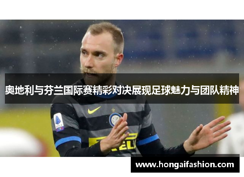 奥地利与芬兰国际赛精彩对决展现足球魅力与团队精神